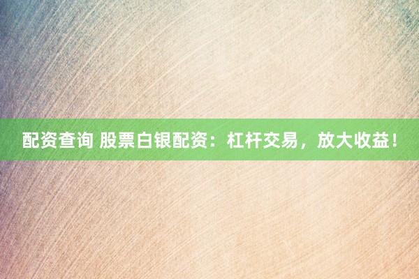 配资查询 股票白银配资：杠杆交易，放大收益！