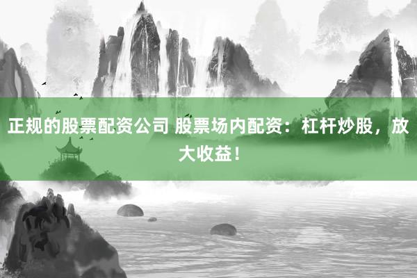 正规的股票配资公司 股票场内配资：杠杆炒股，放大收益！