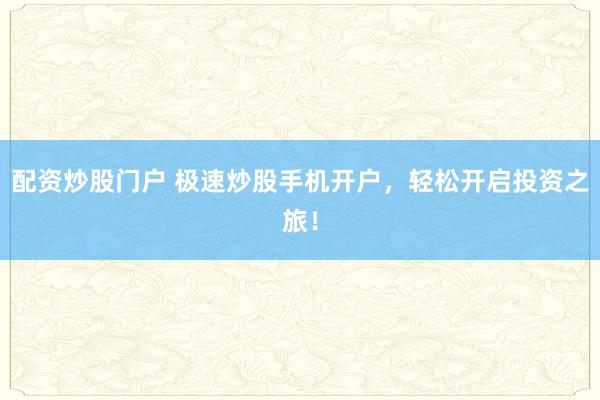 配资炒股门户 极速炒股手机开户，轻松开启投资之旅！