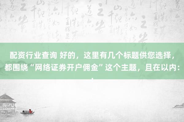 配资行业查询 好的，这里有几个标题供您选择，都围绕“网络证券开户佣金”这个主题，且在以内：