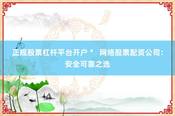 正规股票杠杆平台开户 *   网络股票配资公司：安全可靠之选