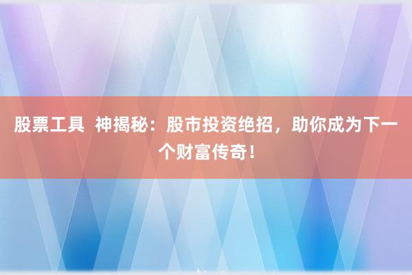 股票工具  神揭秘：股市投资绝招，助你成为下一个财富传奇！
