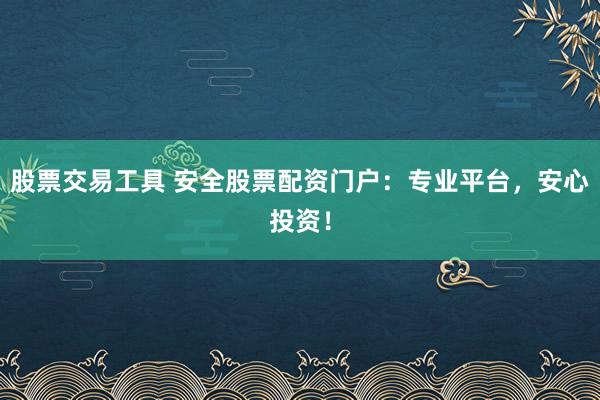 股票交易工具 安全股票配资门户：专业平台，安心投资！