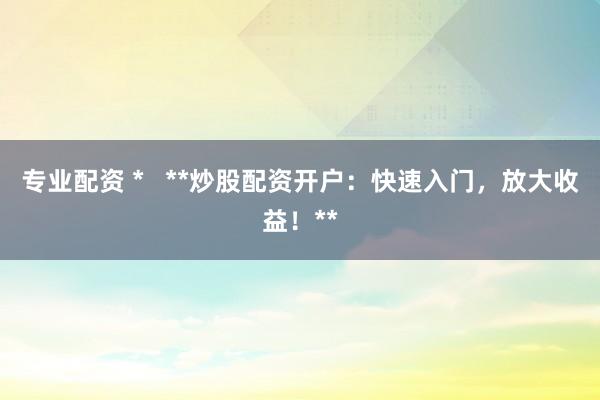专业配资 *   **炒股配资开户：快速入门，放大收益！**