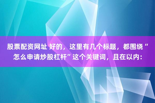 股票配资网址 好的，这里有几个标题，都围绕“怎么申请炒股杠杆”这个关键词，且在以内：