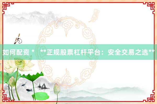 如何配资 *   **正规股票杠杆平台：安全交易之选**