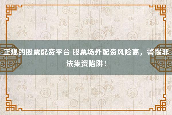 正规的股票配资平台 股票场外配资风险高，警惕非法集资陷阱！