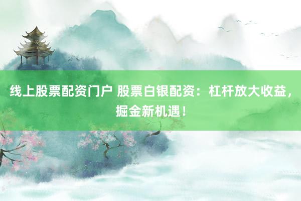 线上股票配资门户 股票白银配资：杠杆放大收益，掘金新机遇！