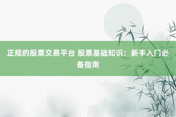 正规的股票交易平台 股票基础知识：新手入门必备指南