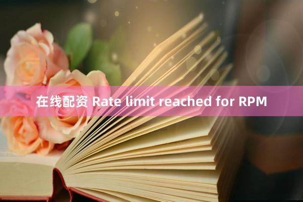 在线配资 Rate limit reached for RPM
