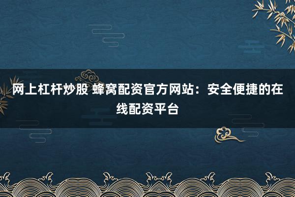 网上杠杆炒股 蜂窝配资官方网站：安全便捷的在线配资平台