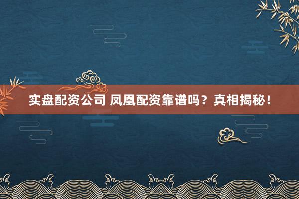 实盘配资公司 凤凰配资靠谱吗？真相揭秘！