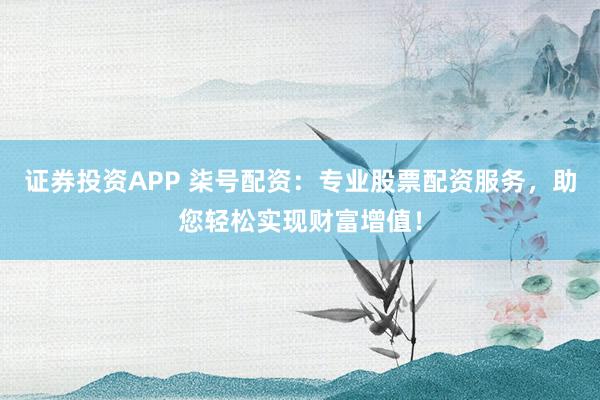 证券投资APP 柒号配资：专业股票配资服务，助您轻松实现财富增值！