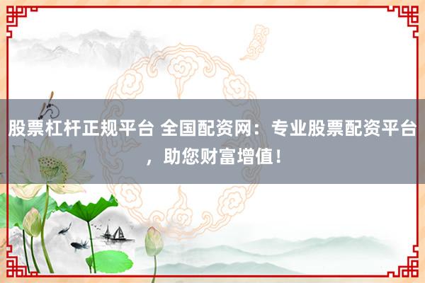 股票杠杆正规平台 全国配资网：专业股票配资平台，助您财富增值！