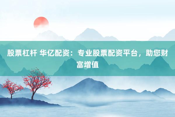 股票杠杆 华亿配资：专业股票配资平台，助您财富增值