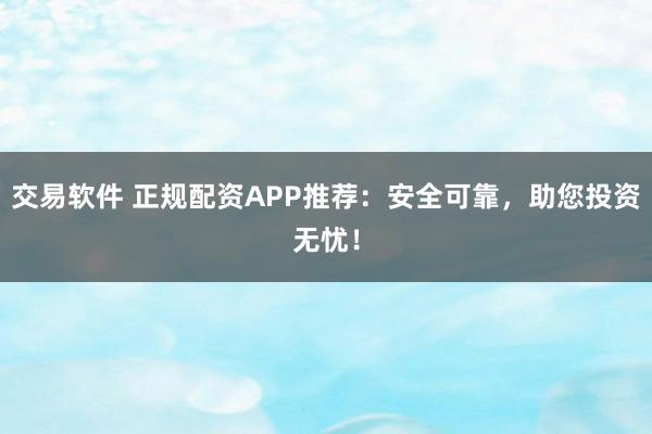 交易软件 正规配资APP推荐：安全可靠，助您投资无忧！