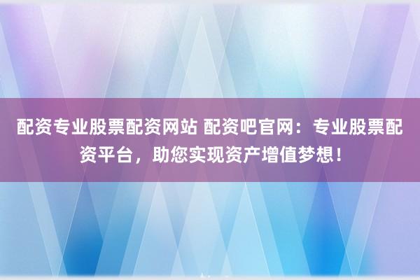 配资专业股票配资网站 配资吧官网：专业股票配资平台，助您实现资产增值梦想！