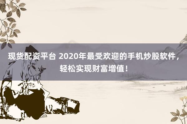 现货配资平台 2020年最受欢迎的手机炒股软件，轻松实现财富增值！