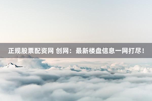 正规股票配资网 创网：最新楼盘信息一网打尽！