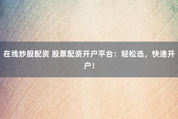 在线炒股配资 股票配资开户平台：轻松选，快速开户！