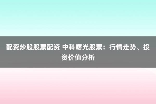 配资炒股股票配资 中科曙光股票：行情走势、投资价值分析