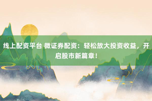 线上配资平台 微证券配资：轻松放大投资收益，开启股市新篇章！