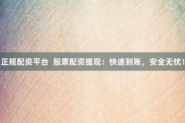 正规配资平台  股票配资提现：快速到账，安全无忧！