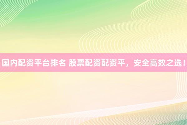 国内配资平台排名 股票配资配资平，安全高效之选！