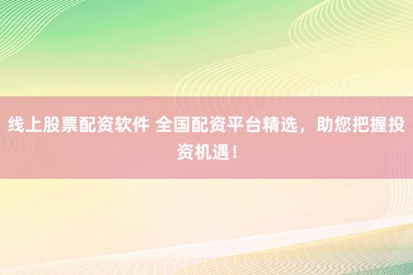 线上股票配资软件 全国配资平台精选，助您把握投资机遇！