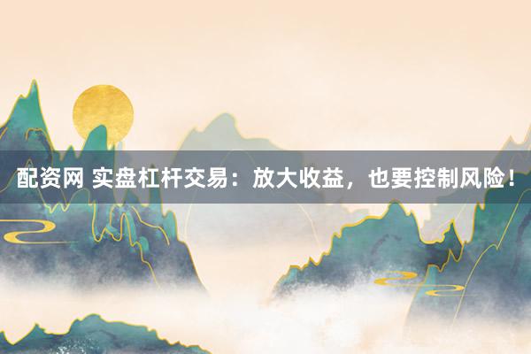 配资网 实盘杠杆交易：放大收益，也要控制风险！
