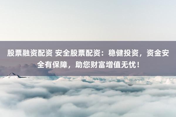 股票融资配资 安全股票配资：稳健投资，资金安全有保障，助您财富增值无忧！