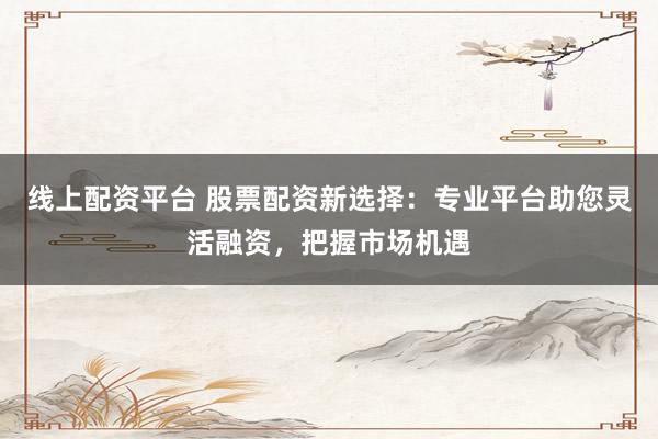 线上配资平台 股票配资新选择：专业平台助您灵活融资，把握市场机遇