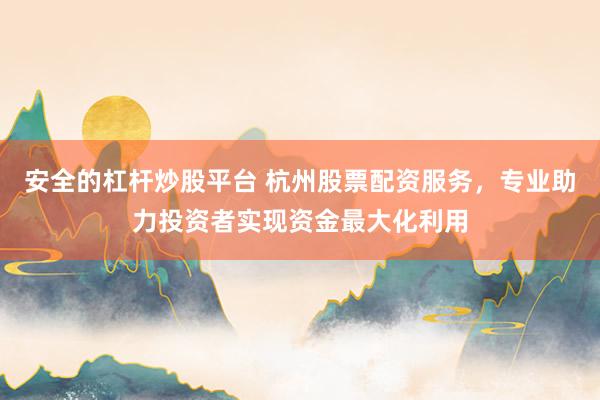 安全的杠杆炒股平台 杭州股票配资服务，专业助力投资者实现资金最大化利用