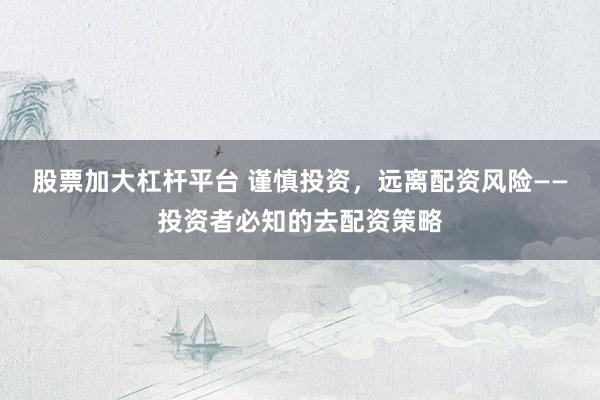 股票加大杠杆平台 谨慎投资，远离配资风险——投资者必知的去配资策略