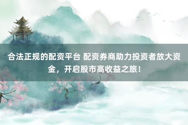 合法正规的配资平台 配资券商助力投资者放大资金，开启股市高收益之旅！