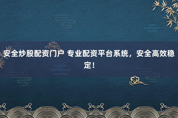 安全炒股配资门户 专业配资平台系统，安全高效稳定！