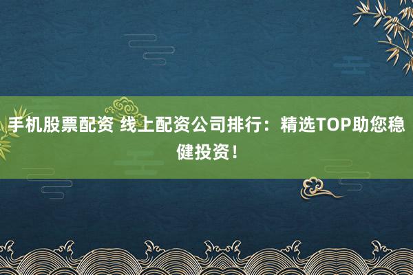 手机股票配资 线上配资公司排行：精选TOP助您稳健投资！