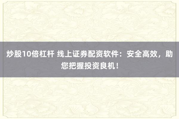 炒股10倍杠杆 线上证券配资软件：安全高效，助您把握投资良机！