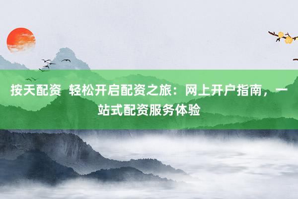 按天配资  轻松开启配资之旅：网上开户指南，一站式配资服务体验
