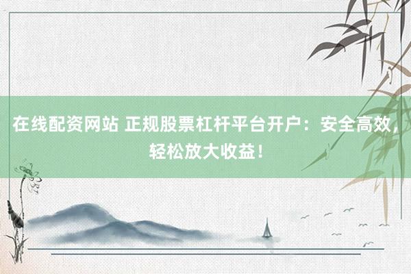 在线配资网站 正规股票杠杆平台开户：安全高效，轻松放大收益！