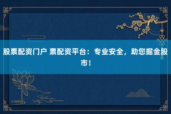 股票配资门户 票配资平台：专业安全，助您掘金股市！