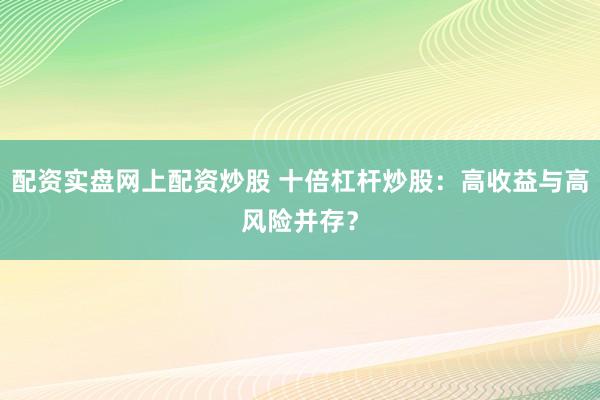 配资实盘网上配资炒股 十倍杠杆炒股：高收益与高风险并存？