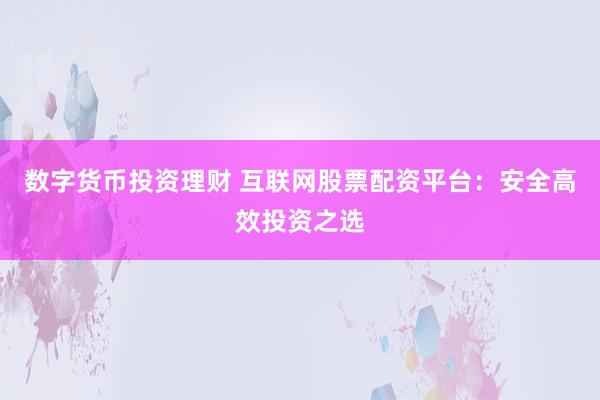 数字货币投资理财 互联网股票配资平台：安全高效投资之选