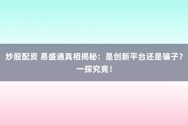 炒股配资 易盛通真相揭秘：是创新平台还是骗子？一探究竟！