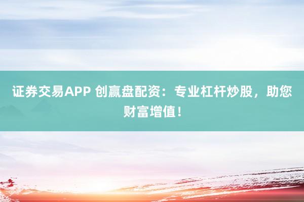 证券交易APP 创赢盘配资：专业杠杆炒股，助您财富增值！