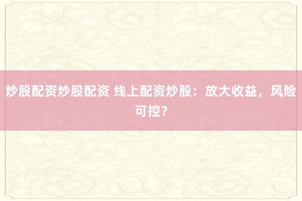 炒股配资炒股配资 线上配资炒股：放大收益，风险可控？