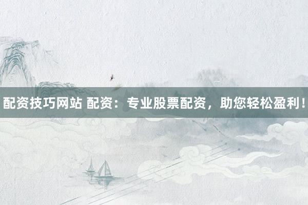 配资技巧网站 配资：专业股票配资，助您轻松盈利！