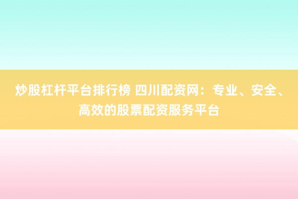 炒股杠杆平台排行榜 四川配资网：专业、安全、高效的股票配资服务平台