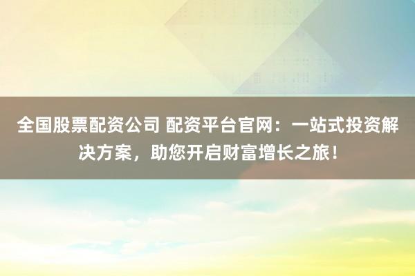 全国股票配资公司 配资平台官网：一站式投资解决方案，助您开启财富增长之旅！