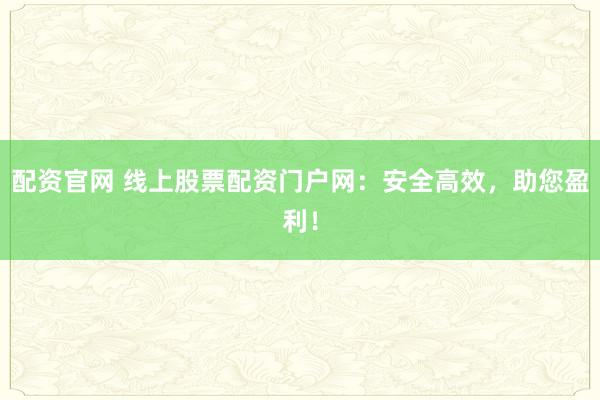 配资官网 线上股票配资门户网：安全高效，助您盈利！